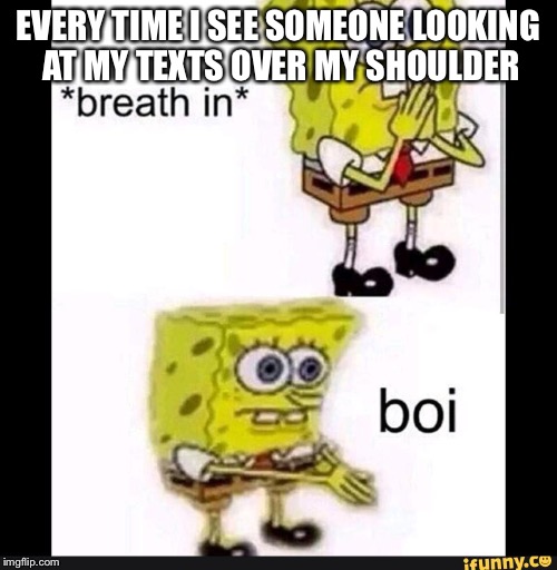 Spongebob Boi | EVERY TIME I SEE SOMEONE LOOKING AT MY TEXTS OVER MY SHOULDER | image tagged in spongebob boi | made w/ Imgflip meme maker