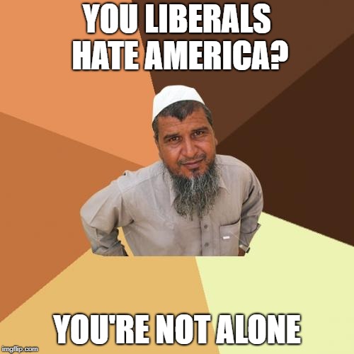 Ordinary Muslim Man Meme | YOU LIBERALS HATE AMERICA? YOU'RE NOT ALONE | image tagged in memes,ordinary muslim man | made w/ Imgflip meme maker