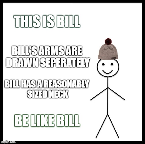 Be Like Bill Meme | THIS IS BILL; BILL'S ARMS ARE DRAWN SEPERATELY; BILL HAS A REASONABLY SIZED NECK; BE LIKE BILL | image tagged in memes,be like bill | made w/ Imgflip meme maker