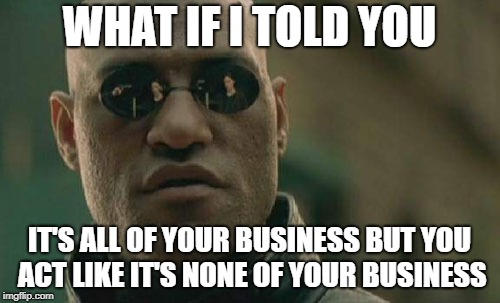 Matrix Morpheus Meme | WHAT IF I TOLD YOU IT'S ALL OF YOUR BUSINESS BUT YOU ACT LIKE IT'S NONE OF YOUR BUSINESS | image tagged in memes,matrix morpheus | made w/ Imgflip meme maker