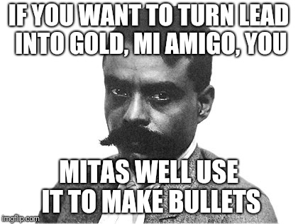 When Puns are Outlawed, 
Only Outlaws Will Have Puns | IF YOU WANT TO TURN LEAD INTO GOLD, MI AMIGO, YOU; MITAS WELL USE IT TO MAKE BULLETS | image tagged in zapata,memes,theresistance,puns,gun control,sad but true | made w/ Imgflip meme maker
