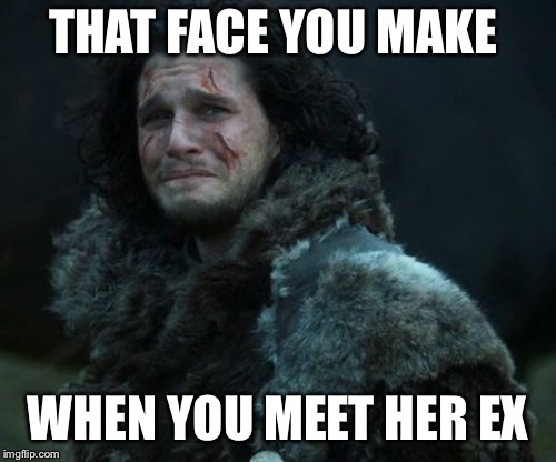 sad jon snow | THAT FACE YOU MAKE; WHEN YOU MEET HER EX | image tagged in sad jon snow | made w/ Imgflip meme maker