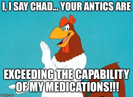 Foghorn Leghorn | I, I SAY CHAD... YOUR ANTICS ARE; EXCEEDING THE CAPABILITY OF MY MEDICATIONS!!! | image tagged in foghorn leghorn | made w/ Imgflip meme maker