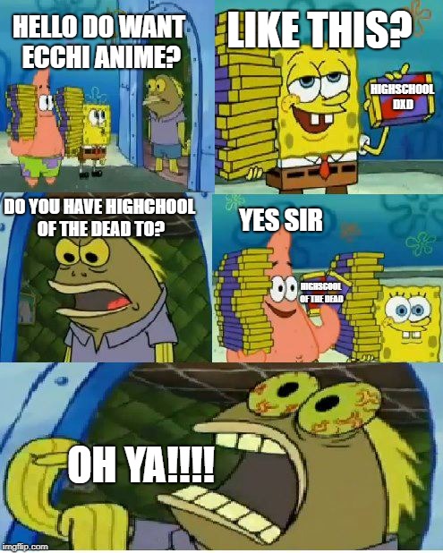 Chocolate Spongebob | HIGHSCHOOL DXD; LIKE THIS? HELLO DO WANT ECCHI ANIME? DO YOU HAVE HIGHCHOOL OF THE DEAD TO? YES SIR; HIGHSCOOL OF THE DEAD; OH YA!!!! | image tagged in memes,chocolate spongebob | made w/ Imgflip meme maker