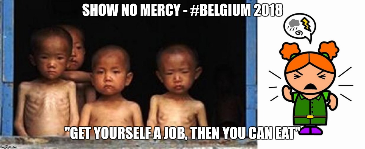 crimes against humanity - belgium | SHOW NO MERCY - #BELGIUM 2018; "GET YOURSELF A JOB, THEN YOU CAN EAT" | image tagged in crime,humanity,human rights | made w/ Imgflip meme maker