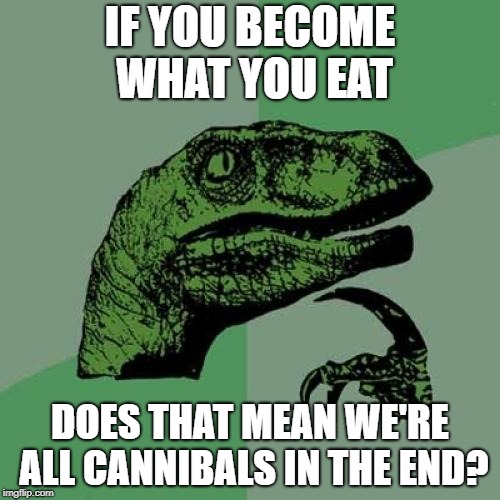 Philosoraptor Meme | IF YOU BECOME WHAT YOU EAT; DOES THAT MEAN WE'RE ALL CANNIBALS IN THE END? | image tagged in memes,philosoraptor | made w/ Imgflip meme maker