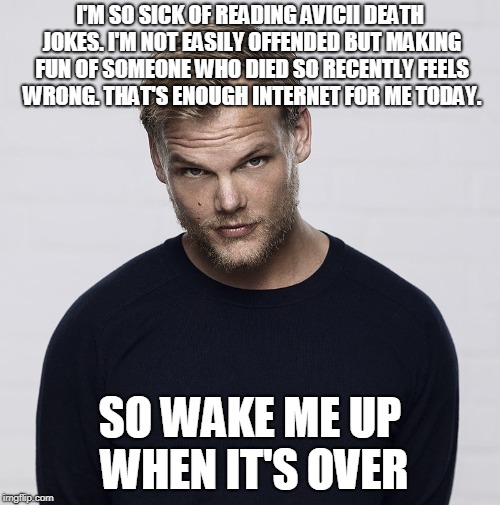 Avicii | I'M SO SICK OF READING AVICII DEATH JOKES. I'M NOT EASILY OFFENDED BUT MAKING FUN OF SOMEONE WHO DIED SO RECENTLY FEELS WRONG. THAT'S ENOUGH INTERNET FOR ME TODAY. SO WAKE ME UP WHEN IT'S OVER | image tagged in avicii | made w/ Imgflip meme maker