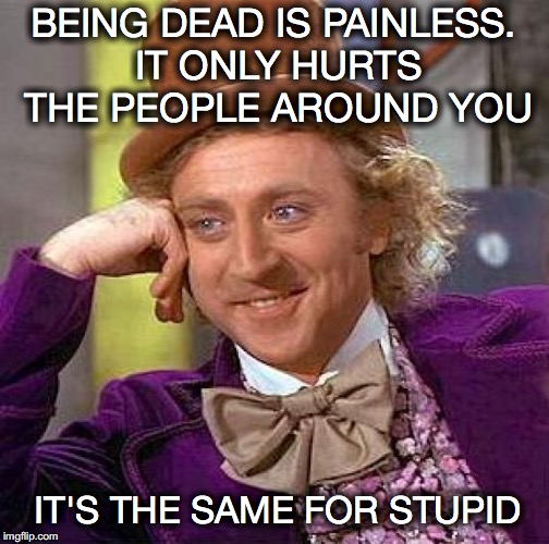 Creepy Condescending Wonka | BEING DEAD IS PAINLESS. IT ONLY HURTS THE PEOPLE AROUND YOU; IT'S THE SAME FOR STUPID | image tagged in memes,creepy condescending wonka,grim reaper | made w/ Imgflip meme maker