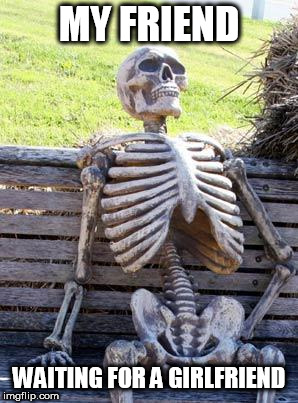 Waiting Skeleton Meme | MY FRIEND; WAITING FOR A GIRLFRIEND | image tagged in memes,waiting skeleton | made w/ Imgflip meme maker