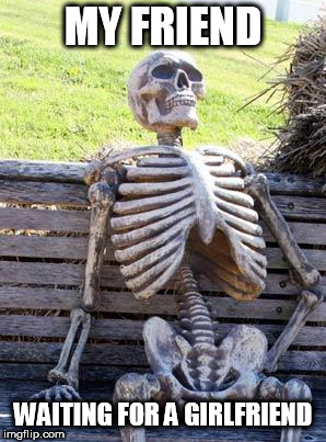 Waiting Skeleton | MY FRIEND; WAITING FOR A GIRLFRIEND | image tagged in memes,waiting skeleton | made w/ Imgflip meme maker