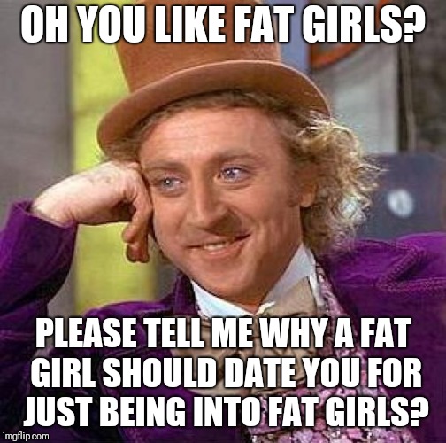 For any so called chubby chasing nice guys | OH YOU LIKE FAT GIRLS? PLEASE TELL ME WHY A FAT GIRL SHOULD DATE YOU FOR JUST BEING INTO FAT GIRLS? | image tagged in memes,creepy condescending wonka,fat positive,fat acceptance | made w/ Imgflip meme maker