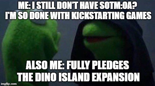 kermit me to me | ME: I STILL DON'T HAVE SOTM:OA? I'M SO DONE WITH KICKSTARTING GAMES; ALSO ME: FULLY PLEDGES THE DINO ISLAND EXPANSION | image tagged in kermit me to me | made w/ Imgflip meme maker