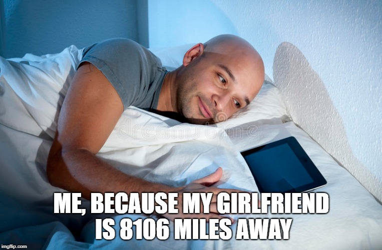 LDR | ME, BECAUSE MY GIRLFRIEND IS 8106 MILES AWAY | image tagged in girlfriend | made w/ Imgflip meme maker