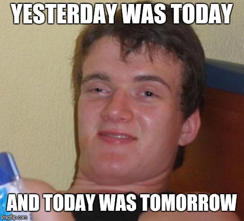 Or was it not? |  YESTERDAY WAS TODAY; AND TODAY WAS TOMORROW | image tagged in memes,10 guy | made w/ Imgflip meme maker