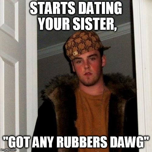 Scumbag Steve | STARTS DATING YOUR SISTER, "GOT ANY RUBBERS DAWG" | image tagged in scumbag steve | made w/ Imgflip meme maker