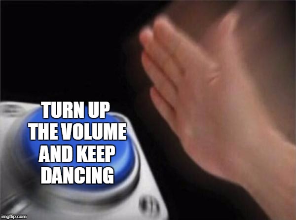 Blank Nut Button Meme | TURN UP THE VOLUME AND KEEP DANCING | image tagged in memes,blank nut button | made w/ Imgflip meme maker