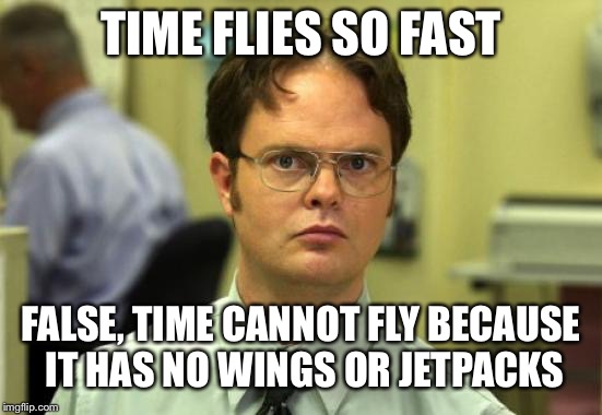 Dwight Schrute Meme | TIME FLIES SO FAST; FALSE, TIME CANNOT FLY BECAUSE IT HAS NO WINGS OR JETPACKS | image tagged in memes,dwight schrute,time,flying,wings,jetpack | made w/ Imgflip meme maker