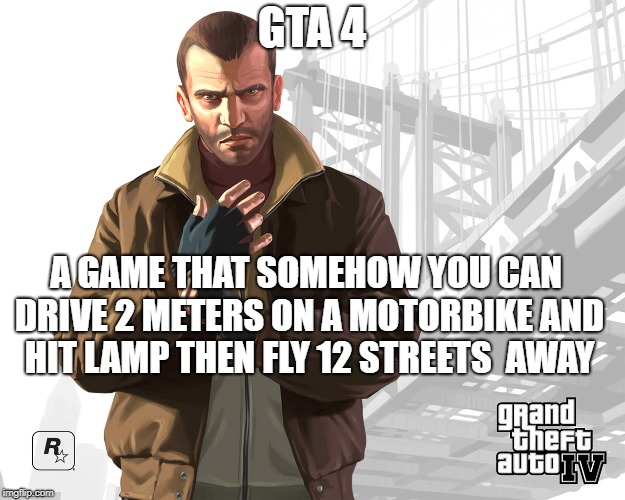 Gta 4 | GTA 4; A GAME THAT SOMEHOW YOU CAN DRIVE 2 METERS ON A MOTORBIKE AND HIT LAMP THEN FLY 12 STREETS  AWAY | image tagged in gta 4 | made w/ Imgflip meme maker