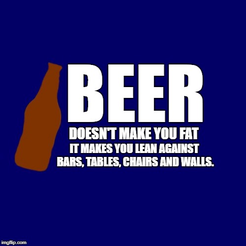 beer doesn't make you fat | BEER; DOESN'T MAKE YOU FAT; IT MAKES YOU LEAN AGAINST BARS, TABLES, CHAIRS AND WALLS. | image tagged in beer,joke,funny | made w/ Imgflip meme maker