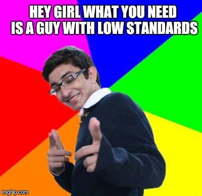 HEY GIRL WHAT YOU NEED IS A GUY WITH LOW STANDARDS | made w/ Imgflip meme maker
