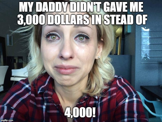 Poor rich girl | MY DADDY DIDN'T GAVE ME 3,000 DOLLARS IN STEAD OF; 4,000! | image tagged in poor rich girl | made w/ Imgflip meme maker
