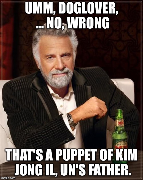 The Most Interesting Man In The World Meme | UMM, DOGLOVER, ... NO, WRONG THAT'S A PUPPET OF KIM JONG IL, UN'S FATHER. | image tagged in memes,the most interesting man in the world | made w/ Imgflip meme maker