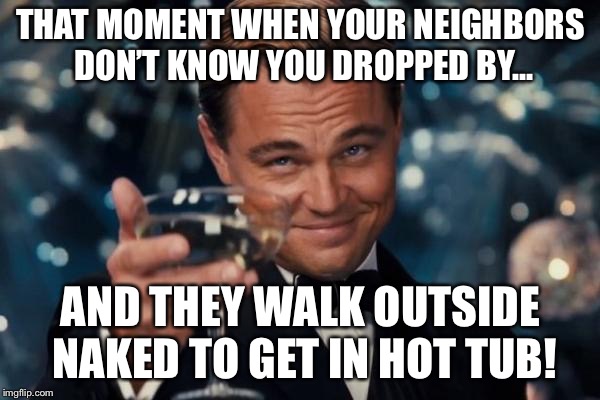 Leonardo Dicaprio Cheers | THAT MOMENT WHEN YOUR NEIGHBORS DON’T KNOW YOU DROPPED BY... AND THEY WALK OUTSIDE NAKED TO GET IN HOT TUB! | image tagged in memes,leonardo dicaprio cheers | made w/ Imgflip meme maker