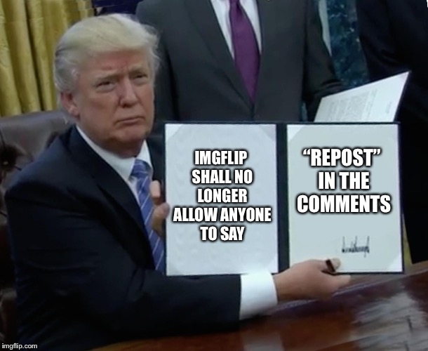And if anyone comment “REPOST”....They will never find your body |  IMGFLIP SHALL NO LONGER ALLOW ANYONE TO SAY; “REPOST” IN THE COMMENTS | image tagged in memes,trump bill signing,repost,comments,reposts | made w/ Imgflip meme maker