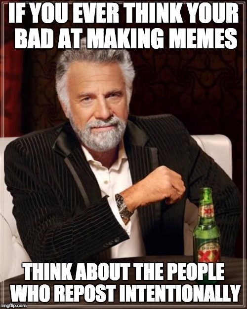 The Most Interesting Man In The World Meme | IF YOU EVER THINK YOUR BAD AT MAKING MEMES; THINK ABOUT THE PEOPLE WHO REPOST INTENTIONALLY | image tagged in memes,the most interesting man in the world | made w/ Imgflip meme maker