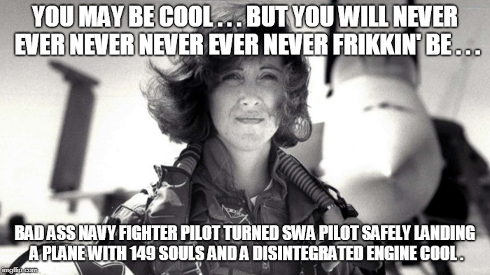 YOU MAY BE COOL . . . BUT YOU WILL NEVER EVER NEVER NEVER EVER NEVER FRIKKIN' BE . . . BAD ASS NAVY FIGHTER PILOT TURNED SWA PILOT SAFELY LANDING A PLANE WITH 149 SOULS AND A DISINTEGRATED ENGINE COOL . | image tagged in shults | made w/ Imgflip meme maker