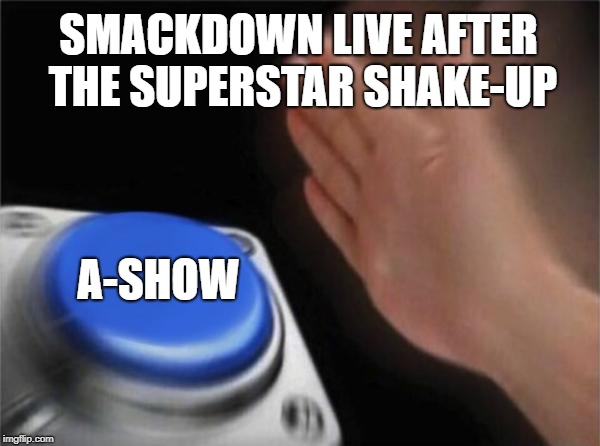 Blank Nut Button | SMACKDOWN LIVE AFTER THE SUPERSTAR SHAKE-UP; A-SHOW | image tagged in memes,blank nut button | made w/ Imgflip meme maker