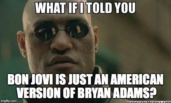 mind blown | BON JOVI IS JUST AN AMERICAN VERSION OF BRYAN ADAMS? | image tagged in what if i told you,bryan adams,bon jovi,funny meme,irony | made w/ Imgflip meme maker