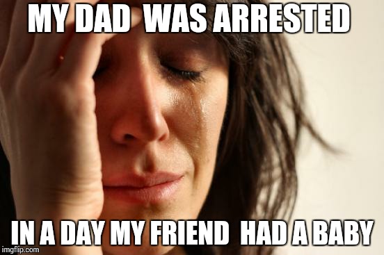First World Problems Meme | MY DAD  WAS ARRESTED; IN A DAY MY FRIEND  HAD A BABY | image tagged in memes,first world problems | made w/ Imgflip meme maker