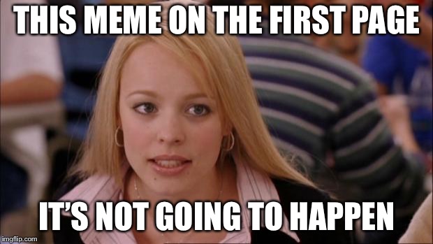 Its Not Going To Happen Meme | THIS MEME ON THE FIRST PAGE; IT’S NOT GOING TO HAPPEN | image tagged in memes,its not going to happen | made w/ Imgflip meme maker