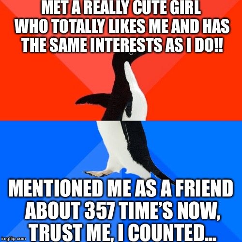 Me and my girlfriend-ish... | MET A REALLY CUTE GIRL WHO TOTALLY LIKES ME AND HAS THE SAME INTERESTS AS I DO!! MENTIONED ME AS A FRIEND ABOUT 357 TIME’S NOW, TRUST ME, I COUNTED... | image tagged in memes,socially awesome awkward penguin | made w/ Imgflip meme maker