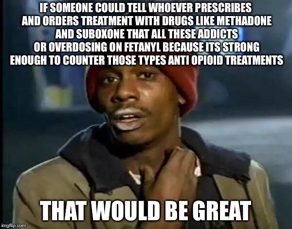 Y'all Got Any More Of That Meme | IF SOMEONE COULD TELL WHOEVER PRESCRIBES AND ORDERS TREATMENT WITH DRUGS LIKE METHADONE AND SUBOXONE THAT ALL THESE ADDICTS OR OVERDOSING ON FETANYL BECAUSE ITS STRONG ENOUGH TO COUNTER THOSE TYPES ANTI OPIOID TREATMENTS; THAT WOULD BE GREAT | image tagged in memes,y'all got any more of that | made w/ Imgflip meme maker