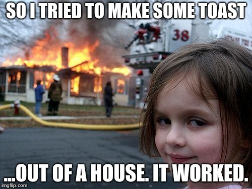 Disaster Girl Meme | SO I TRIED TO MAKE SOME TOAST; ...OUT OF A HOUSE. IT WORKED. | image tagged in memes,disaster girl | made w/ Imgflip meme maker