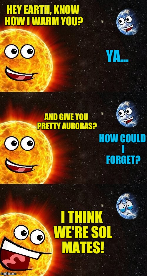 Dashopes meme i just butchered | HEY EARTH, KNOW HOW I WARM YOU? YA... AND GIVE YOU PRETTY AURORAS? HOW COULD I FORGET? I THINK WE'RE SOL MATES! | image tagged in sun,sol | made w/ Imgflip meme maker