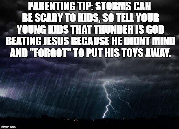 Storm | PARENTING TIP: STORMS CAN BE SCARY TO KIDS, SO TELL YOUR YOUNG KIDS THAT THUNDER IS GOD BEATING JESUS BECAUSE HE DIDNT MIND AND "FORGOT" TO PUT HIS TOYS AWAY. | image tagged in storm,parenting,funny,memes,funny memes,kids | made w/ Imgflip meme maker