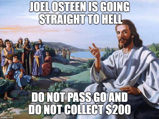 Joel Osteen | JOEL OSTEEN IS GOING STRAIGHT TO HELL; DO NOT PASS GO AND DO NOT COLLECT $200 | image tagged in joel,osteen,fraud,hell | made w/ Imgflip meme maker