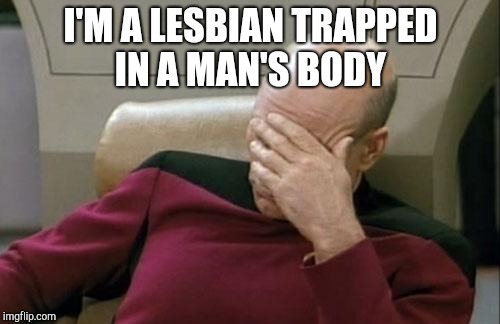 Captain Picard Facepalm Meme | I'M A LESBIAN TRAPPED IN A MAN'S BODY | image tagged in memes,captain picard facepalm | made w/ Imgflip meme maker