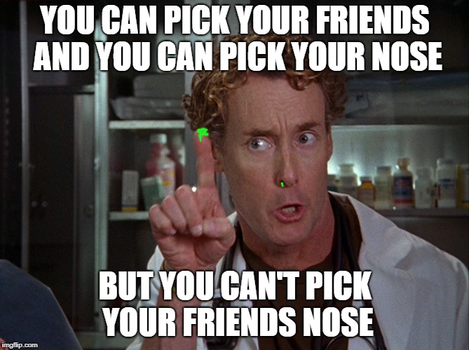 scrubs | YOU CAN PICK YOUR FRIENDS AND YOU CAN PICK YOUR NOSE BUT YOU CAN'T PICK YOUR FRIENDS NOSE | image tagged in scrubs | made w/ Imgflip meme maker