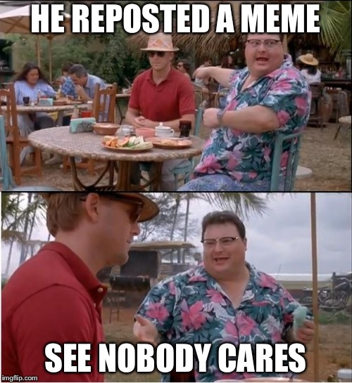 See Nobody Cares Meme | HE REPOSTED A MEME; SEE NOBODY CARES | image tagged in memes,see nobody cares | made w/ Imgflip meme maker