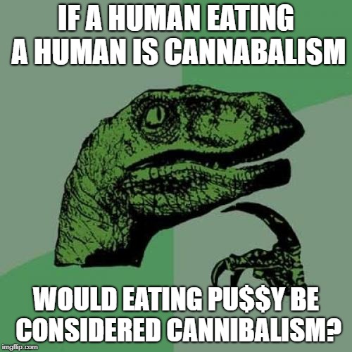 Philosoraptor | IF A HUMAN EATING A HUMAN IS CANNABALISM; WOULD EATING PU$$Y BE CONSIDERED CANNIBALISM? | image tagged in memes,philosoraptor,doctordoomsday180,cannibalism,pussy,meme | made w/ Imgflip meme maker