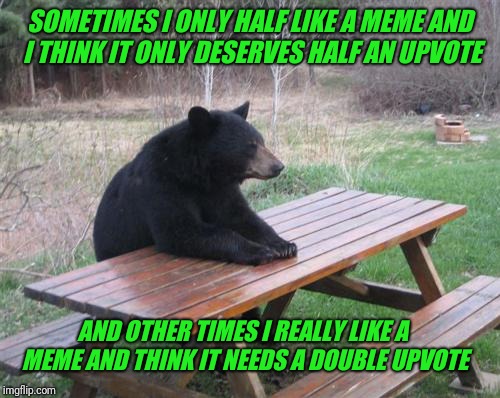 Double Upvotes!! Double Downvotes!! | SOMETIMES I ONLY HALF LIKE A MEME AND I THINK IT ONLY DESERVES HALF AN UPVOTE; AND OTHER TIMES I REALLY LIKE A MEME AND THINK IT NEEDS A DOUBLE UPVOTE | image tagged in bad luck bear,upvotes,downvotes,imgflip | made w/ Imgflip meme maker