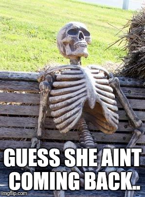 Waiting Skeleton | GUESS SHE AINT COMING BACK.. | image tagged in memes,waiting skeleton | made w/ Imgflip meme maker