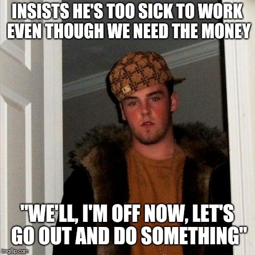 Scumbag Steve Meme | INSISTS HE'S TOO SICK TO WORK EVEN THOUGH WE NEED THE MONEY; "WE'LL, I'M OFF NOW, LET'S GO OUT AND DO SOMETHING" | image tagged in memes,scumbag steve | made w/ Imgflip meme maker
