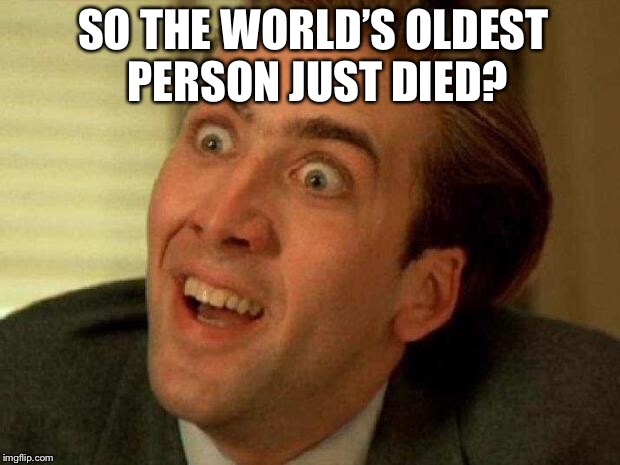 Breaking News! | SO THE WORLD’S OLDEST PERSON JUST DIED? | image tagged in nicolas cage,you don't say,memes,funny memes,news,funny | made w/ Imgflip meme maker