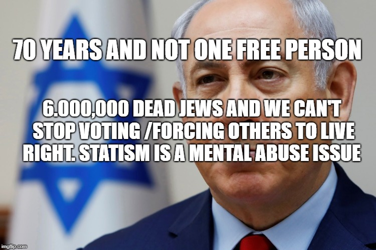 Israel | 70 YEARS AND NOT ONE FREE PERSON; 6.000,000 DEAD JEWS AND WE CAN'T STOP VOTING /FORCING OTHERS TO LIVE RIGHT. STATISM IS A MENTAL ABUSE ISSUE | image tagged in israel | made w/ Imgflip meme maker