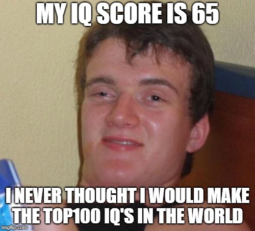 10 Guy Meme | MY IQ SCORE IS 65; I NEVER THOUGHT I WOULD MAKE THE TOP100 IQ'S IN THE WORLD | image tagged in memes,10 guy | made w/ Imgflip meme maker